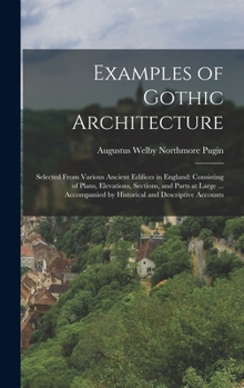Hardcover Examples of Gothic Architecture: Selected From Various Ancient Edifices in England: Consisting of Plans, Elevations, Sections, and Parts at Large ... Book