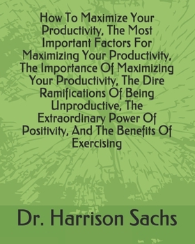 Paperback How To Maximize Your Productivity, The Most Important Factors For Maximizing Your Productivity, The Importance Of Maximizing Your Productivity, The ... Of Positivity, And Benefits Of Exercising Book