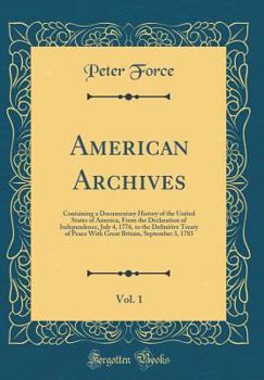 Hardcover American Archives, Vol. 1: Containing a Documentary History of the United States of America, from the Declaration of Independence, July 4, 1776, Book