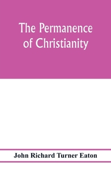 The permanence of Christianity: considered in eight lectures preached before the University of Oxford in the year MDCCCLXXII. on the foundation of the late Rev. John Bampton, M.A.