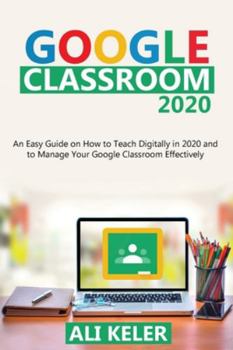 Paperback Google Classroom 2020: An Easy Guide on How to Teach Digitally in 2020 and To Manage Your Google Classroom Effectively Book