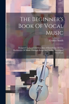 Paperback The Beginner's Book Of Vocal Music: Designed To Lead Children Into A Knowledge Of The Rudiments Of Music Through Songs And Studies Developed Therefrom Book