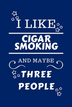 I Like Cigar Smoking And Maybe Three People: Perfect Cigar Smoking Gag Gift - Blank Lined Notebook Journal - 100 Pages 6 x 9 Format - Office Humour an