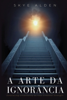 A Arte da Ignorância: A Incerteza Como Sua Melhor Virtude (Portuguese Edition)