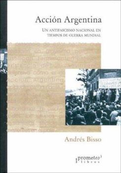 Accion Argentina: Un Antifascismo Nacional En Tiempos de Guerra Mundial: Accion Argentina y Las Estrategias de Movilizacion del Antifasc