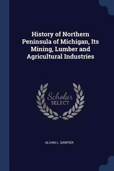 Paperback History of Northern Peninsula of Michigan, Its Mining, Lumber and Agricultural Industries Book