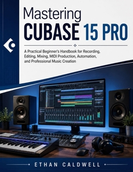 Mastering Cubase 15 Pro: A Practical Beginner's Handbook for Recording, Editing, Mixing, MIDI Production, Automation, and Professional Music Creation