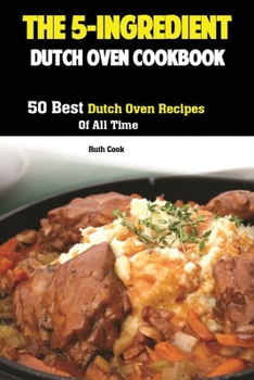 The 5-Ingredient Dutch Oven Cookbook : 50 Best Dutch Oven Recipes of All Time