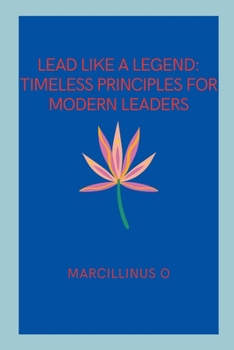 Lead Like a Legend: Timeless Principles for Modern Leaders