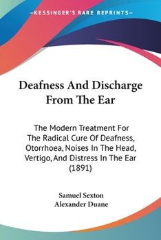 Deafness And Discharge From The Ear: The Modern Treatment For The Radical Cure Of Deafness, Otorrhoea, Noises In The Head, Vertigo, And Distress In The Ear