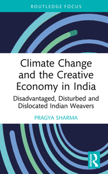 Climate Change and the Creative Economy in India: Disadvantaged, Disturbed and Dislocated Indian Weavers (Routledge Focus on the Global Creative Economy)