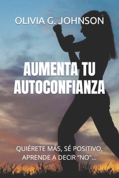 AUMENTA TU AUTOCONFIANZA: QUIÉRETE MÁS, SÉ POSITIVO, APRENDE A DECIR “NO"... (Spanish Edition)