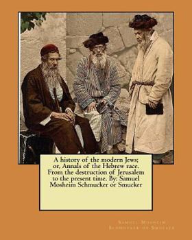 Paperback A history of the modern Jews; or, Annals of the Hebrew race. From the destruction of Jerusalem to the present time. By: Samuel Mosheim Schmucker or Sm Book