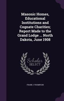 Hardcover Masonic Homes, Educational Institutions and Cognate Charities; Report Made to the Grand Lodge ... North Dakota, June 1908 Book