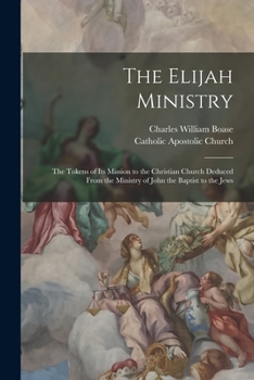 Paperback The Elijah Ministry: The Tokens of Its Mission to the Christian Church Deduced From the Ministry of John the Baptist to the Jews Book