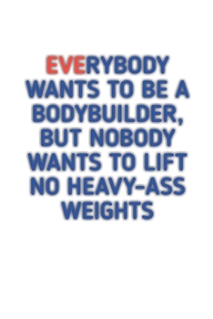 Paperback Everybody Wants to Be A Bodybuilder: Bodybuilding Journal, Notebook, Diary, Physical Fitness Journal, Fitness Log Books, Workout Log Book And Fitness Book