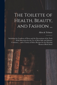 The Toilette of Health, Beauty, and Fashion ...: Including the Comforts of Dress and the Decorations of the Neck ... With Directions for the Use of Most Safe and Salutary Cosmetics ... and a Variety o