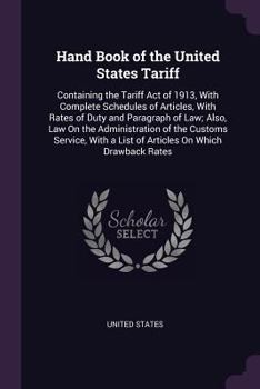 Hand Book of the United States Tariff: Containing the Tariff Act of 1913, With Complete Schedules of Articles, With Rates of Duty and Paragraph of Law; Also, Law On the Administration of the Customs S
