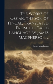 Hardcover The Works of Ossian, the son of Fingal, Translated From the Galic Language by James Macpherson. .. Book