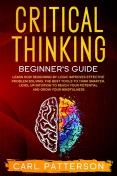 Paperback Critical Thinking Beginner's Guide: Learn How Reasoning by Logic Improves Effective Problem Solving. The Tools to Think Smarter, Level up Intuition to Book