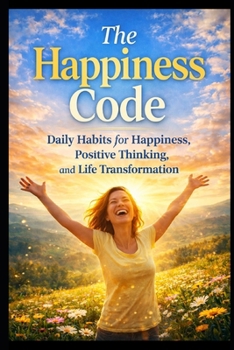 The Happiness Code: Daily Habits for Happiness, Positive Thinking, and Life Transformation