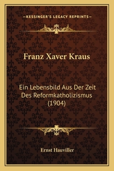 Franz Xaver Kraus: Ein Lebensbild Aus Der Zeit Des Reformkatholizismus (1904)