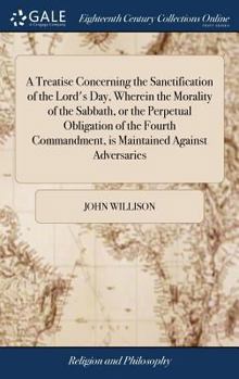 Hardcover A Treatise Concerning the Sanctification of the Lord's Day, Wherein the Morality of the Sabbath, or the Perpetual Obligation of the Fourth Commandment Book