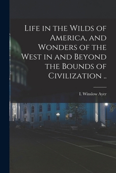 Life in the Wilds of America, and Wonders of the West in and Beyond the Bounds of Civilization ..