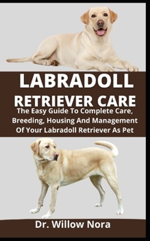 Labradoll Retriever Care: The Easy Guide To Complete Care, Breeding, Housing And Management Of Your Labradoll Retriever As Pet