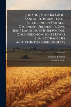Johann Jacob Kramer's Landwirthschaftliche Belehrungen Fur Alle Gegenden Uberhaupt, Und Seine Landsleute Insbesondre, Oder Oekonomisches Etwas Zum Beytrage Des Achtzehnten Jahrhunderts