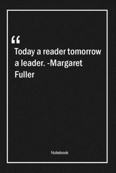 Today a reader, tomorrow a leader. -Margaret Fuller: Lined Gift Notebook With Unique Touch Journal Lined Premium 120 Pages leadership Quotes