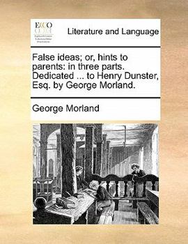 Paperback False Ideas; Or, Hints to Parents: In Three Parts. Dedicated ... to Henry Dunster, Esq. by George Morland. Book