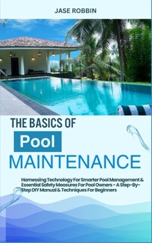 Paperback The Basics of Pool Maintenance: Harnessing Technology For Smarter Pool Management & Essential Safety Measures For Pool Owners - A Step-By-Step DIY Man Book