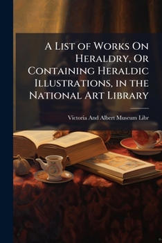 A List of Works On Heraldry, Or Containing Heraldic Illustrations, in the National Art Library