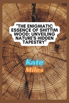 Paperback The Enigmatic Essence of Shittim Wood: Unveiling Nature's Hidden Tapestry: Exploring Sacred Woodcraft, Historical Significance, and Spiritual Mysterie Book