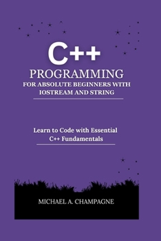 Paperback C++ Programming for Absolute Beginners with Iostream and String: Learn to Code with Essential C++ Fundamentals Book
