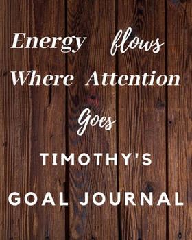 Paperback Energy Flows Where Attention Goes Timothy's Goal Journal: 2020 New Year Planner Goal Journal Gift for Timothy / Notebook / Diary / Unique Greeting Car Book