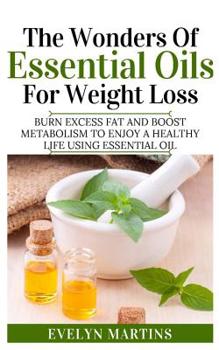 Paperback The Wonders of Essential Oils for Weight Loss: Burn Excess Fats and Boost Metabolism to enjoy a Healthy Life using Essential Oils Book