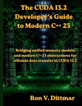 Paperback The CUDA 13.2 Developer's Guide to Modern C++ 23: Bridging unified memory models and modern C++23 abstractions for efficient data transfer in CUDA 13. Book