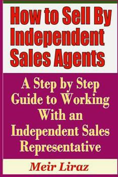 Paperback How to Sell by Independent Sales Agents - A Step by Step Guide to Working with an Independent Sales Representative Book