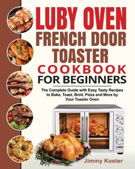 Paperback Luby French Door Toaster Oven Cookbook for Beginners: The Complete Guide with Easy Tasty Recipes to Bake, Toast, Broil, Pizza and More by Your Toaster Book