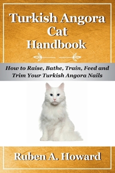 Turkish Angora Cat Handbook: How to Raise, Bathe, Train, Feed and Trim Your Turkish Angora Nails (Part of Pet Books)