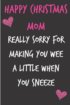Happy Christmas Mom, Really Sorry For Making You Wee A Little When You Sneeze: From Son Daughter Child Kid - Rude Naughty Xmas Notebook For Her Mother ... (Unique Funny Alternative to a Greeting Card)