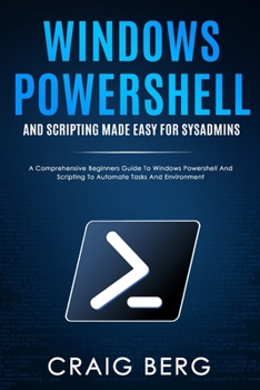 Paperback Windows Powershell and Scripting Made Easy For Sysadmins: A Comprehensive Beginners Guide To Windows Powershell And Scripting To Automate Tasks And En Book