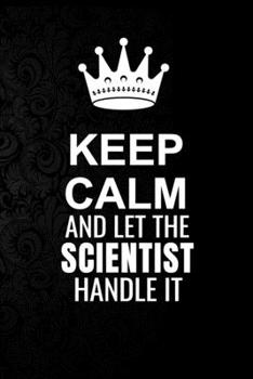 Keep Calm and Let the Scientist Handle It: 6*9 Inch 100 Pages Scientist Blanked Lined Journal / Notebooks as Gift for Your friend, coworker, Spouse, Dad Or Any Scientist