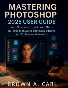 Paperback Mastering Photoshop 2025 User Guide: From Novice to Expert: Your Step-by-Step Manual to Effortless Editing and Professional Book