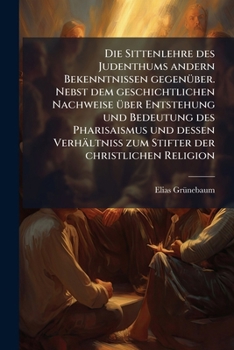 Die Sittenlehre Des Judenthums Andern Bekenntnissen Gegen�ber: Nebst Dem Geschichtlichen Nachweise �ber Entstehung Und Bedeutung Des Pharisaismus Und Dessen Verh�ltni� Zum Stifter Der Christlichen Rel