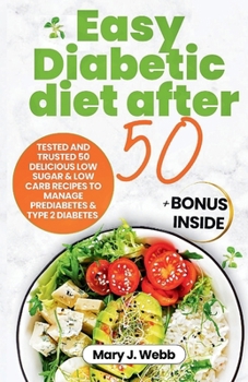 EASY DIABETIC DIET AFTER 50: Tested and Trusted 50 Delicious Low- Sugar & Low-carb Recipes to Manage Prediabetes and Type 2 Diabetes