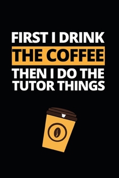 First I Drink The Coffee Then I Do The Tutor Things: Notebook Journal For Tutors