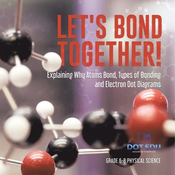 Paperback Let's Bond Together! Explaining Why Atoms Bond, Types of Bonding and Electron Dot Diagrams Grade 6-8 Physical Science Book